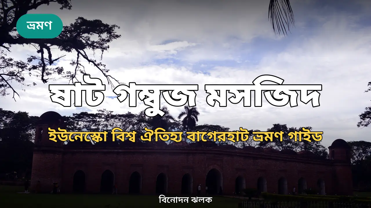ষাট গম্বুজ মসজিদ ভ্রমণ গাইড ২০২৬: ইউনেস্কো বিশ্ব ঐতিহ্য বাগেরহাটের ইতিহাস ও ট্যুর প্ল্যান