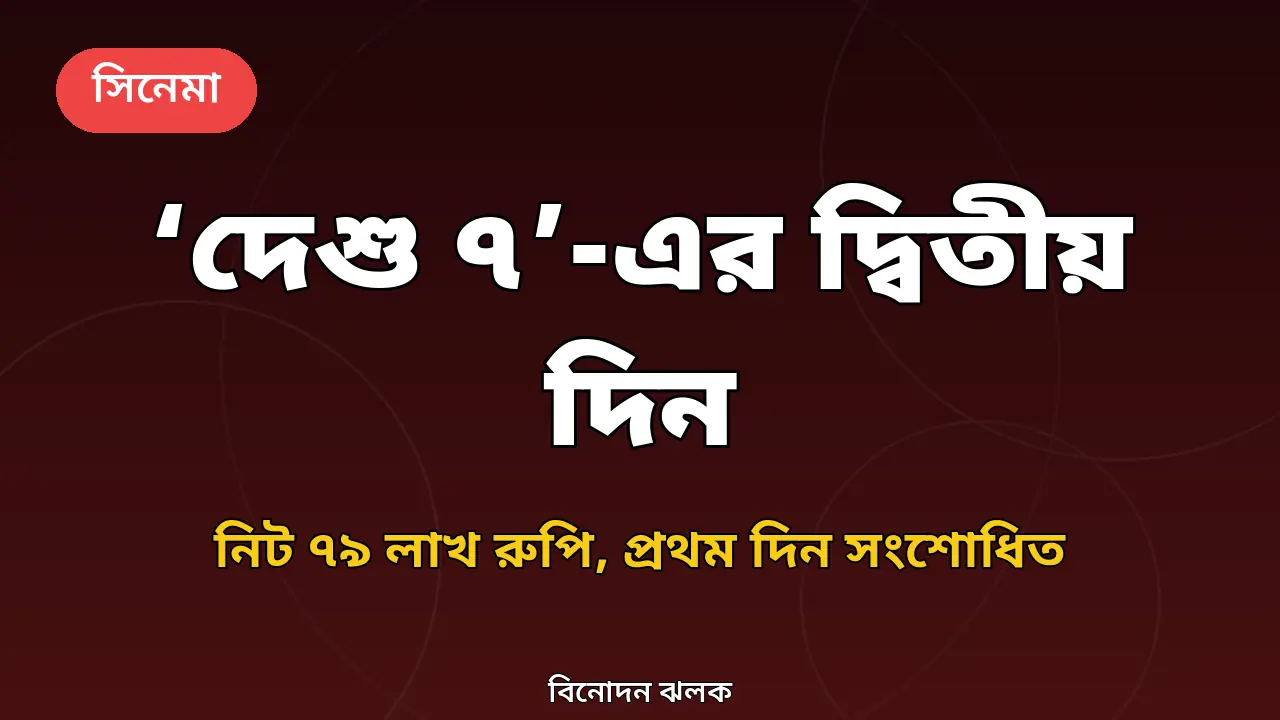 ‘দেশু ৭’-এর দ্বিতীয় দিন: নিট ৭৯ লাখ রুপি, প্রথম দিনের হিসাব সংশোধিত