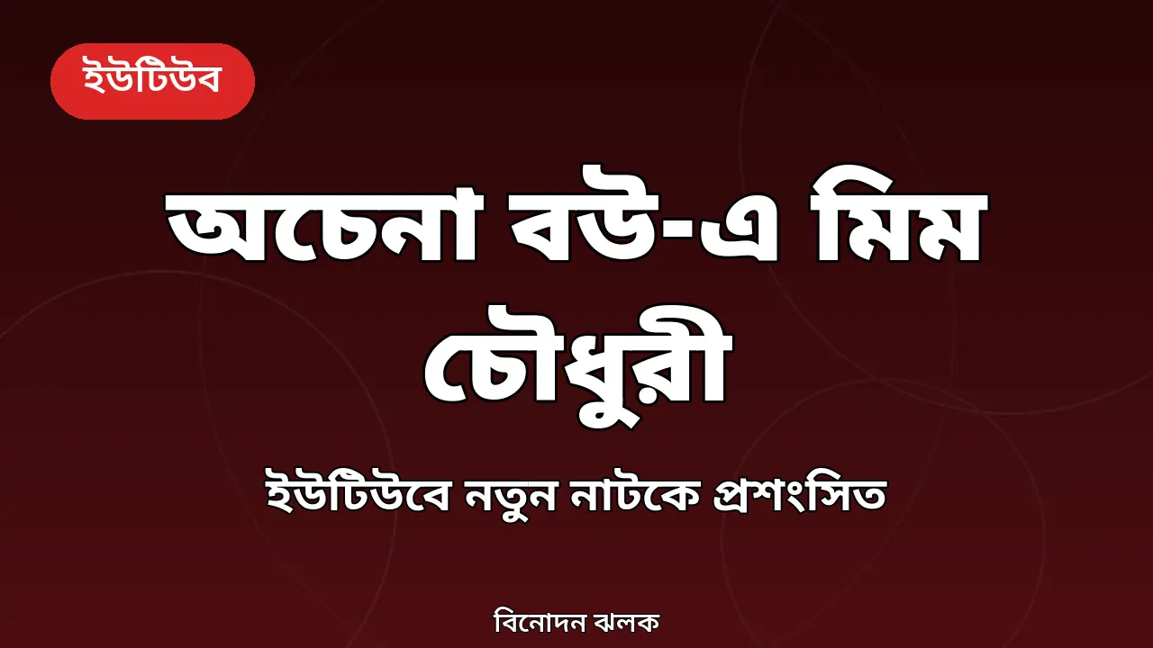'অচেনা বউ' নিয়ে ইউটিউবে মিম চৌধুরী: পারিবারিক গল্পেই এখন মনোযোগ