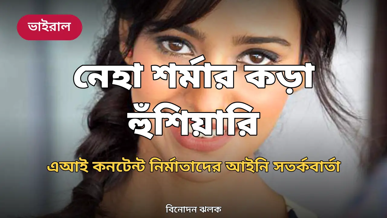এআই কনটেন্ট নির্মাতাদের বিরুদ্ধে আইনি পদক্ষেপের হুঁশিয়ারি নেহা শর্মার