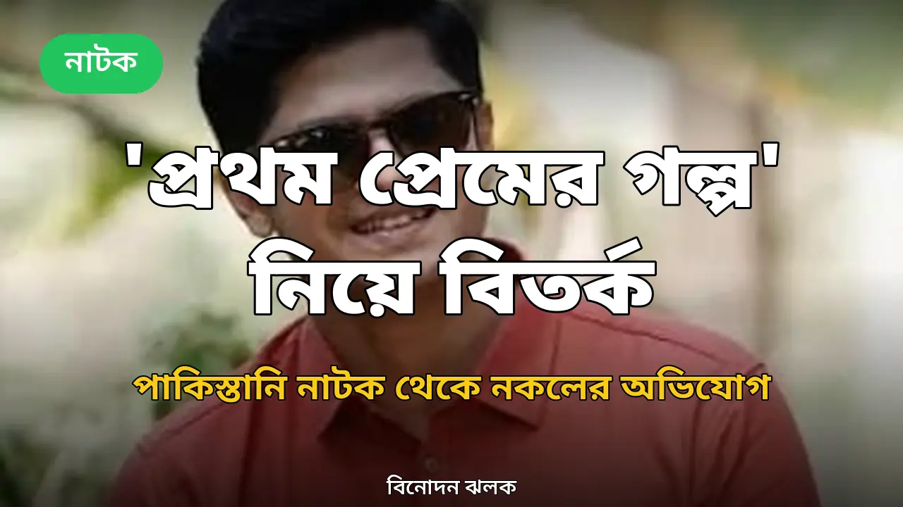 'প্রথম প্রেমের গল্প' ঘিরে বিতর্ক: পাকিস্তানি নাটক থেকে নকলের অভিযোগ