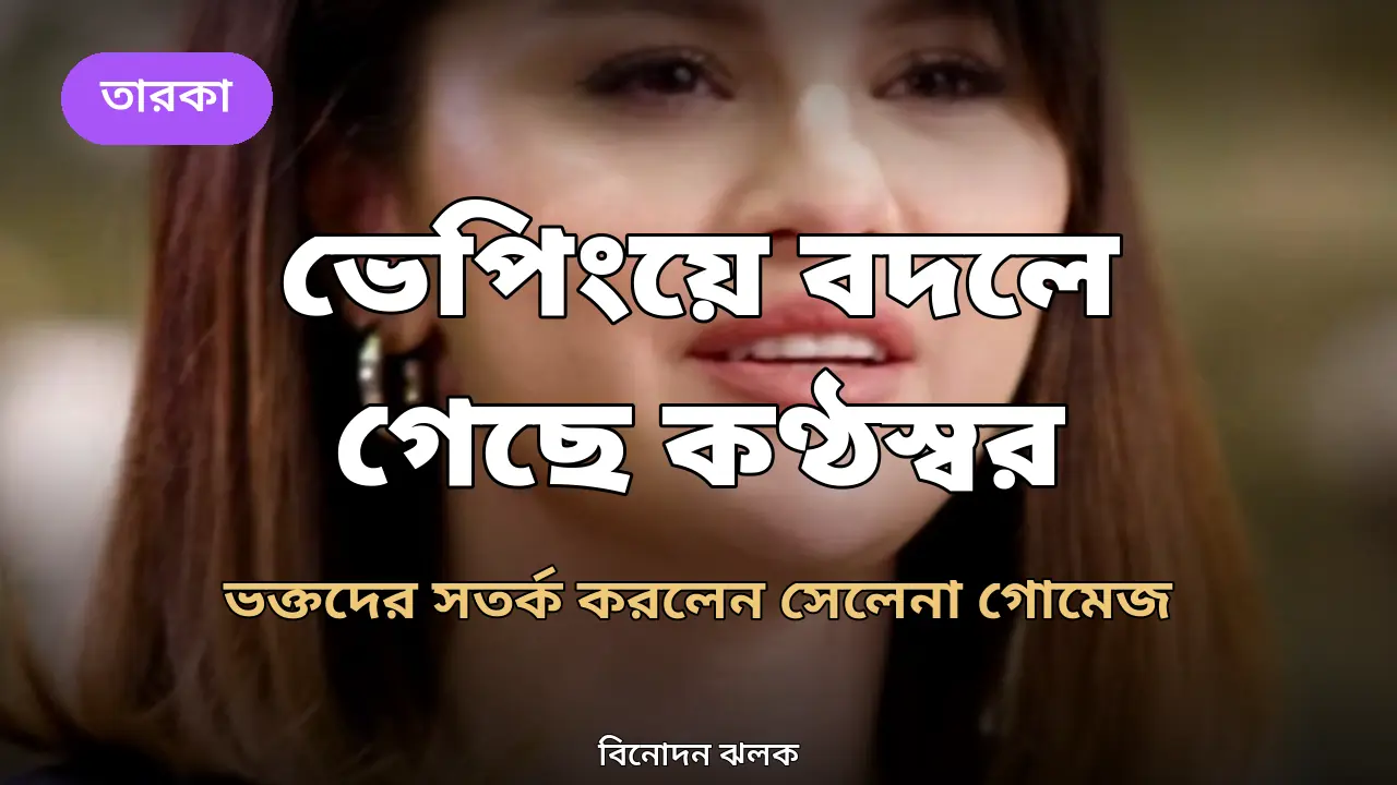 ভেপিংয়ে বদলে গেছে কণ্ঠস্বর: ভক্তদের সতর্কবার্তা দিলেন সেলেনা গোমেজ